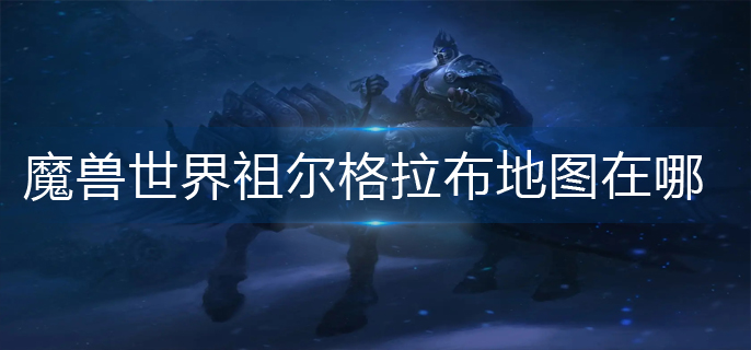 魔兽世界在哪里祖尔格拉布-魔兽世界具体位置列表祖尔格拉布