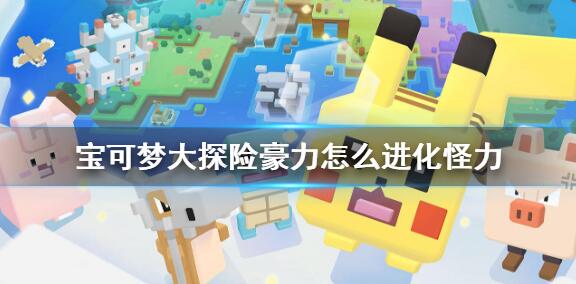 宝可梦大探险豪力怎么进化怪力 宝可梦大探险怪力进化等级介绍