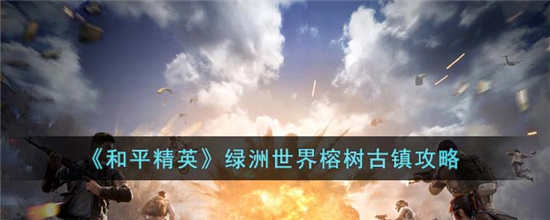 和平精英绿洲世界榕树古镇怎么过 绿洲世界榕树古镇通关攻略