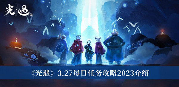 光遇3.27每日任务攻略2023-光遇3.27每日任务攻略2023介绍