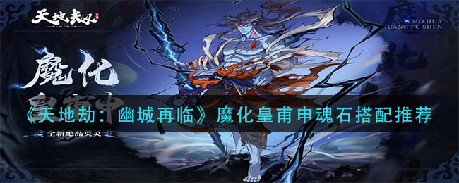 天地劫幽城再临魔化皇甫申魂石怎么搭配-天地劫幽城再临魔化皇甫申魂石有策略的详细呈现