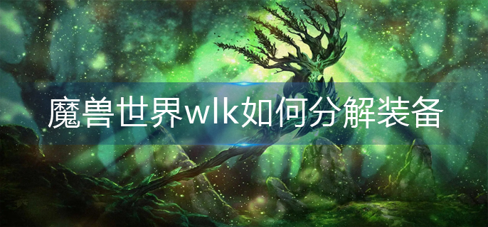 魔兽世界wlk装备分解方法详解-魔兽世界wlk装备分解攻略介绍