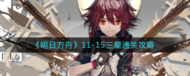 明日方舟11-15怎么过-11-15三星通关攻略