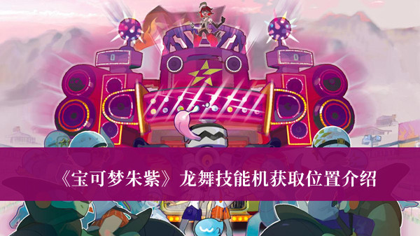 宝可梦朱紫龙舞技能机获取位置-宝可梦朱紫龙舞技能机获取位置介绍