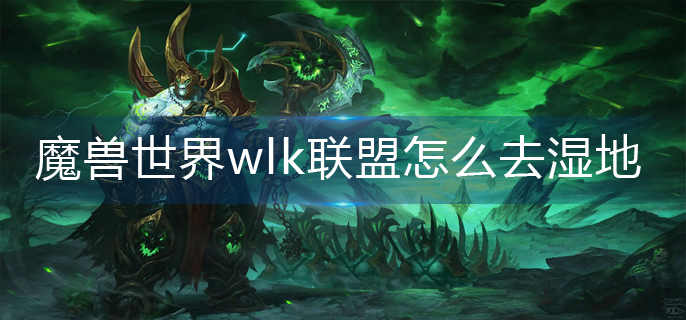 魔兽世界wlk联盟前往湿地攻略详解-魔兽世界wlk联盟湿地位置一览