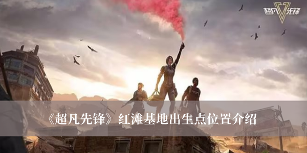 超凡先锋红滩基地出生点位置-超凡先锋红滩基地出生点位置介绍
