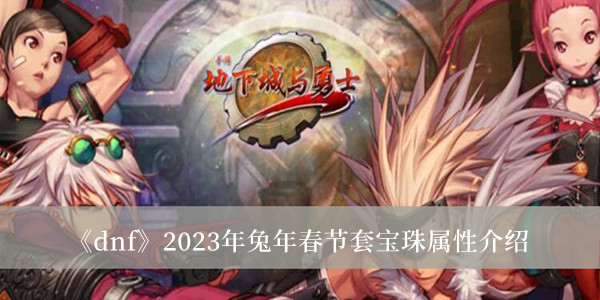 dnf2023年兔年春节套宝珠属性-dnf2023年兔年春节套宝珠属性介绍