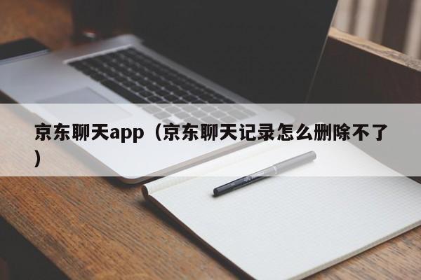 京东聊天app（京东聊天记录怎么删除不了）