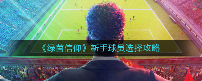绿茵信仰新手球员选择详解-绿茵信仰新手球员选择一览