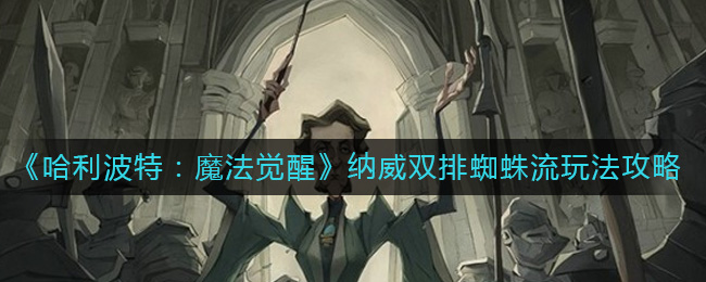 哈利波特魔法觉醒纳威双排蜘蛛流玩法详情-哈利波特魔法觉醒纳威双排蜘蛛流玩法攻略