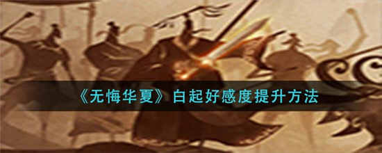 无悔华夏怎么提升白起好感度 白起好感度提升攻略介绍