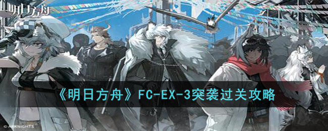 明日方舟FC-EX-3突袭过关方法-明日方舟FC-EX-3突袭过关攻略