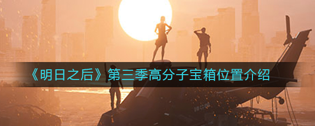 明日之后第三季开箱子地点在哪 每日必打卡高分子宝箱地点一览