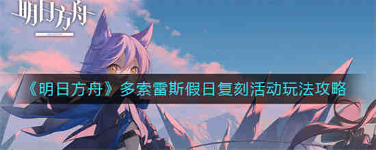 明日方舟多索雷斯假日复刻活动怎么玩 明日方舟多索雷斯假日复刻活动玩法攻略