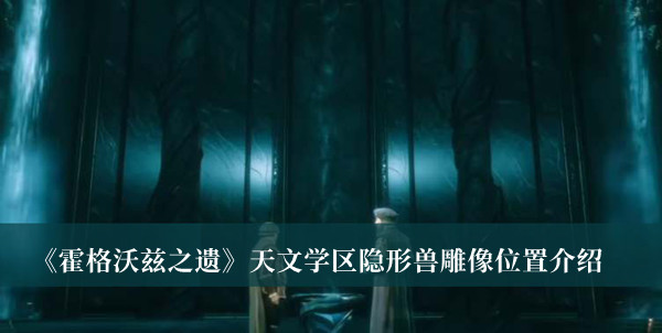 霍格沃茨之遗天文学区隐形兽雕像位置-霍格沃茨之遗天文学区隐形兽雕像位置介绍