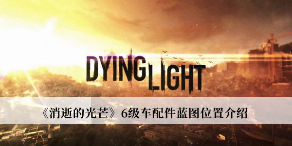 消逝的光芒6级车配件蓝图位置-消逝的光芒6级车配件蓝图位置介绍