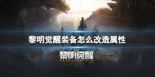 黎明觉醒装备怎么改造属性 黎明觉醒装备改造玩法介绍