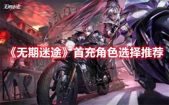 无期迷途首充角色怎么选择 无期迷途首充角色推荐