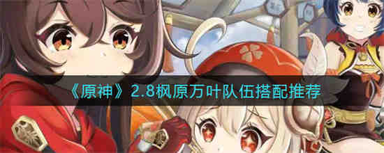 原神2.8枫原万叶队伍怎么搭配 原神2.8枫原万叶队伍搭配推荐