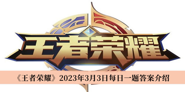 王者荣耀2023年3月3日每日一题答案-王者荣耀2023年3月3日每日一题答案介绍