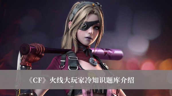 CF火线大玩家冷知识题库-CF火线大玩家冷知识题库介绍