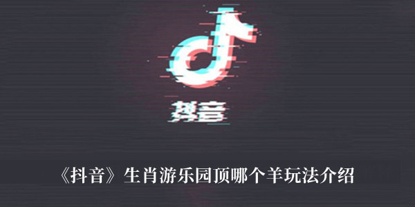 抖音生肖游乐园顶哪个羊玩法-抖音生肖游乐园顶哪个羊玩法介绍