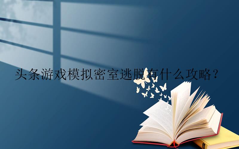 头条游戏模拟密室逃脱有什么攻略？-今日头条模拟密室逃脱攻略