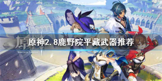 原神2.8鹿野院平藏武器怎么搭配 原神2.8鹿野院平藏武器搭配攻略
