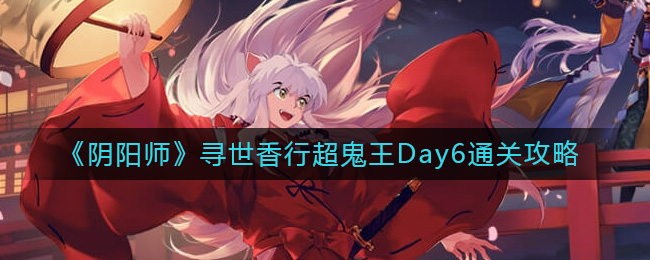 阴阳师寻世香行超鬼王Day6通关方法攻略