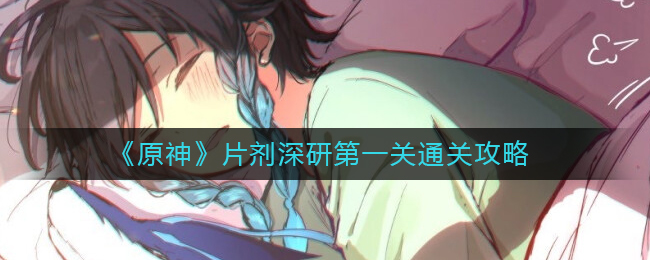 原神片剂深研如何通过第一关-原神片剂深研一级通关攻略详细介绍