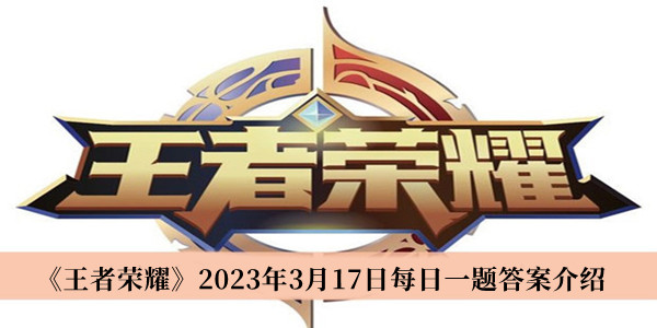王者荣耀2023年3月17日每日一题答案-王者荣耀2023年3月17日每日一题答案介绍