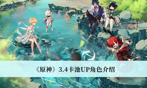 原神3.4卡池UP角色-原神3.4卡池UP角色介绍