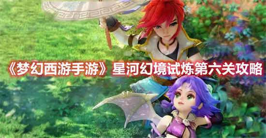 梦幻西游手游星河幻境试炼第六关怎么过 星河幻境试炼第六关攻略
