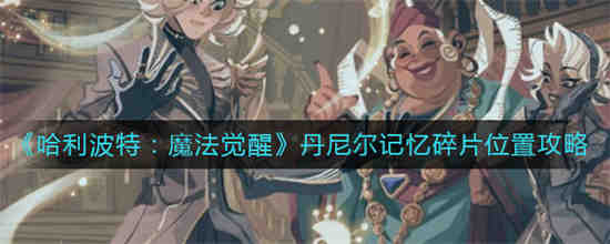 哈利波特魔法觉醒丹尼尔记忆碎片位置在哪 哈利波特魔法觉醒丹尼尔记忆碎片位置攻略