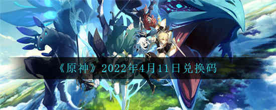 原神2022年4月11日兑换码是什么 2022年4月11日兑换码介绍一览