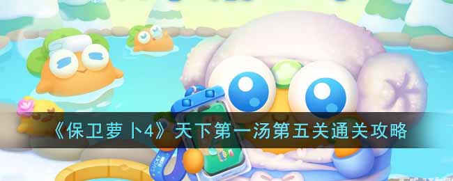 保卫萝卜4天下第一汤第五关怎么过-天下第一汤第五关通关攻略