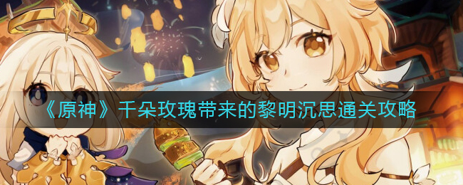 原神千朵玫瑰带来的黎明沉思怎么通关-原神千朵玫瑰带来的黎明沉思通关详细攻略分享