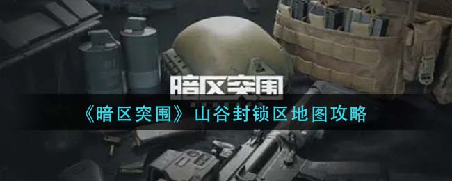 暗区突围山谷封锁区地图怎么玩 山谷封锁区地图攻略