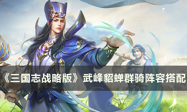 三国志战略版武峰貂蝉群骑阵容如何搭配-三国志战略版武峰貂蝉群骑阵容搭配分享