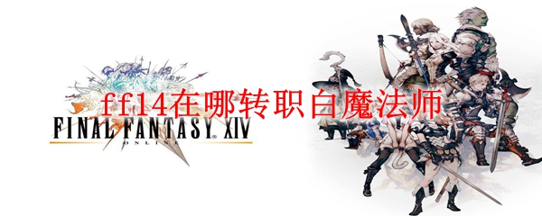 最终幻想14转职白魔法师地点一览-ff14在哪转职白魔法师