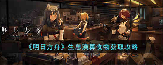 明日方舟生息演算食物怎么获取 明日方舟生息演算食物获取攻略