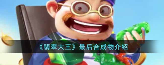 翡翠大王最后的合成物品是什么-最后合成物介绍
