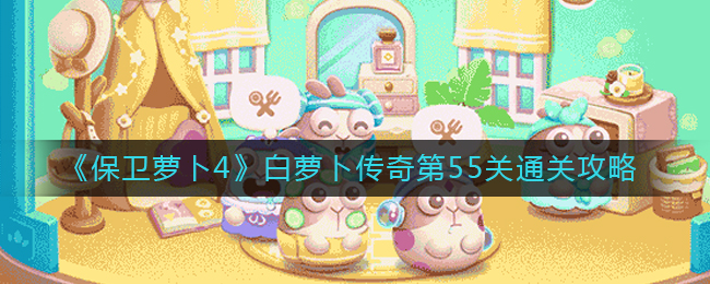 保卫萝卜4白萝卜传奇第55关通关方法攻略