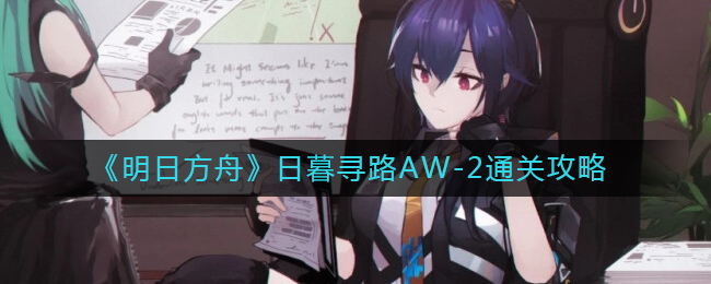明日方舟日暮寻路AW-2如何通关-明日方舟日暮寻路AW-2一目了然