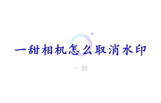 一甜相机怎么去水印 一甜相机去水印方法分享