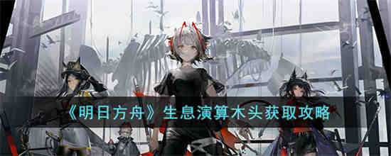 明日方舟生息演算木头怎么获取 明日方舟生息演算木头获取攻略