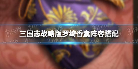 三国志战略版罗绮香囊阵容搭配推荐-三国志战略版罗绮香囊阵容图文分享