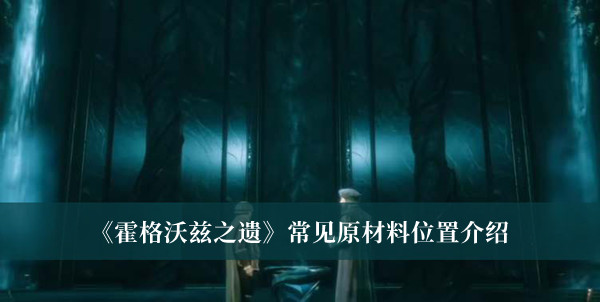 霍格沃茨之遗常见原材料位置-霍格沃茨之遗常见原材料位置介绍