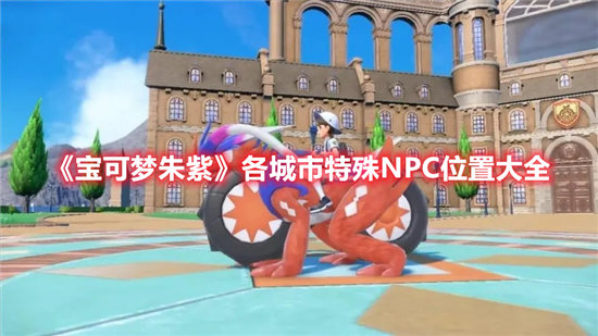 宝可梦朱紫各城市特殊NPC位置大全-宝可梦朱紫各城市特殊NPC位置一览