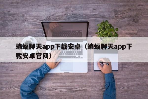蝙蝠聊天app下载安卓（蝙蝠聊天app下载安卓官网）